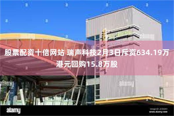 股票配资十倍网站 瑞声科技2月3日斥资634.19万港元回购15.8万股