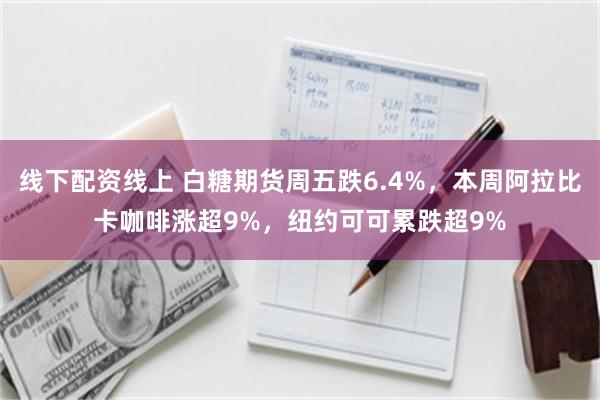 线下配资线上 白糖期货周五跌6.4%，本周阿拉比卡咖啡涨超9%，纽约可可累跌超9%