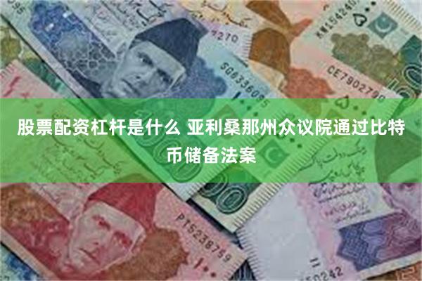 股票配资杠杆是什么 亚利桑那州众议院通过比特币储备法案