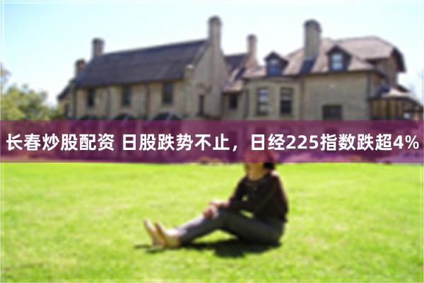 长春炒股配资 日股跌势不止，日经225指数跌超4%