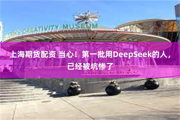 上海期货配资 当心！第一批用DeepSeek的人，已经被坑惨了