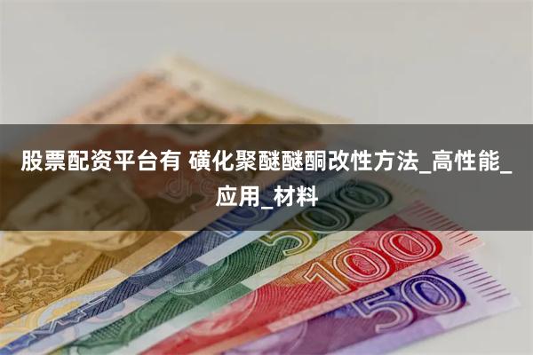 股票配资平台有 磺化聚醚醚酮改性方法_高性能_应用_材料