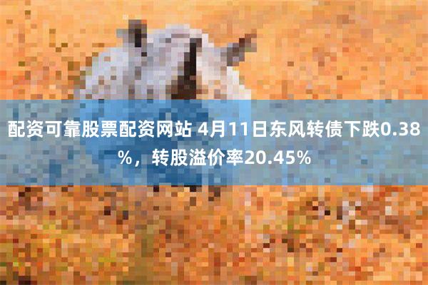 配资可靠股票配资网站 4月11日东风转债下跌0.38%，转股溢价率20.45%