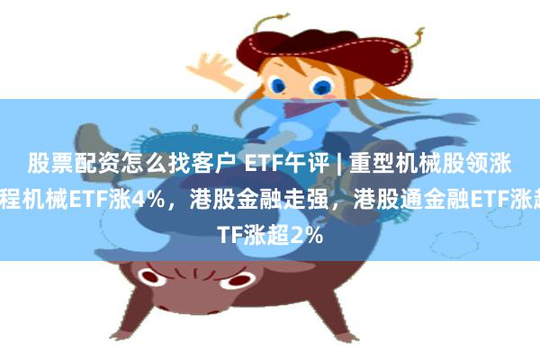 股票配资怎么找客户 ETF午评 | 重型机械股领涨，工程机械ETF涨4%，港股金融走强，港股通金融ETF涨超2%