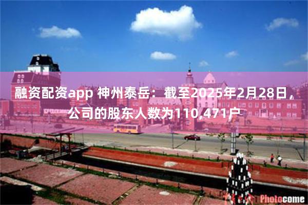 融资配资app 神州泰岳：截至2025年2月28日，公司的股东人数为110,471户