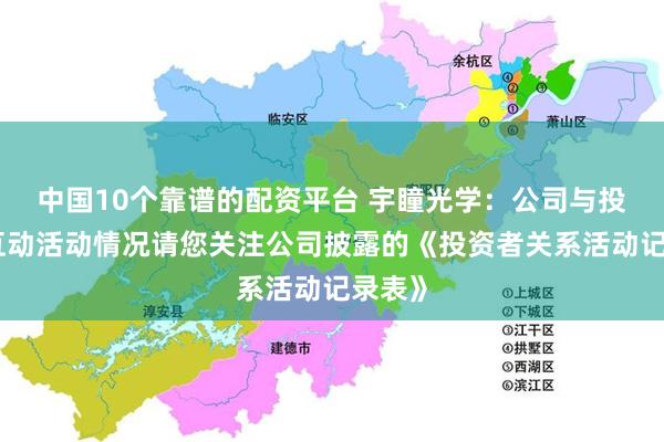 中国10个靠谱的配资平台 宇瞳光学：公司与投资者互动活动情况请您关注公司披露的《投资者关系活动记录表》