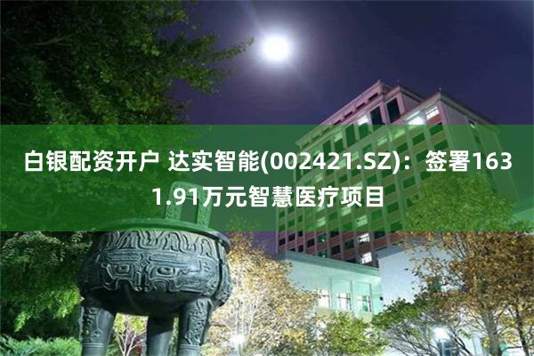 白银配资开户 达实智能(002421.SZ)：签署1631.91万元智慧医疗项目