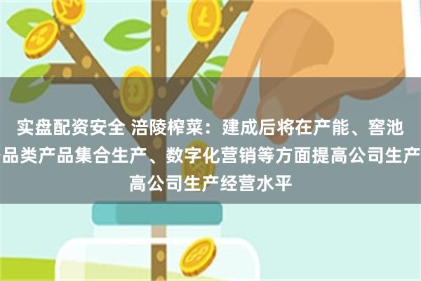 实盘配资安全 涪陵榨菜：建成后将在产能、窖池容量、各品类产品集合生产、数字化营销等方面提高公司生产经营水平