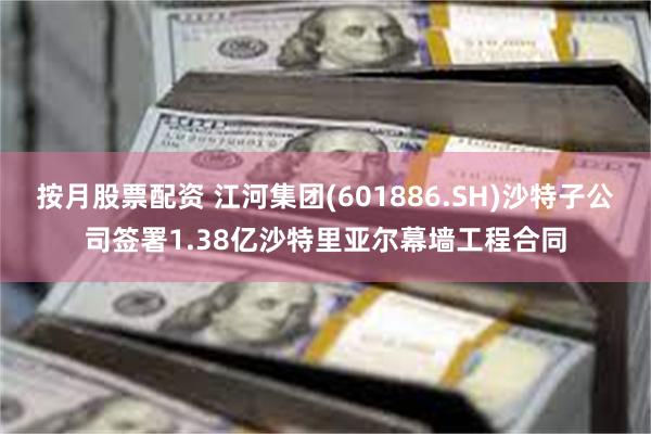 按月股票配资 江河集团(601886.SH)沙特子公司签署1.38亿沙特里亚尔幕墙工程合同