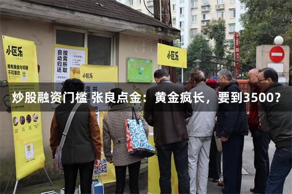 炒股融资门槛 张良点金：黄金疯长，要到3500？