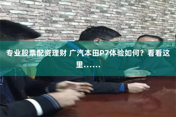 专业股票配资理财 广汽本田P7体验如何？看看这里……