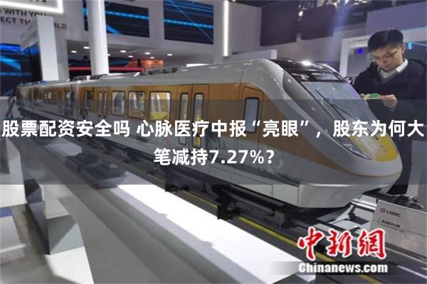 股票配资安全吗 心脉医疗中报“亮眼”，股东为何大笔减持7.27%？