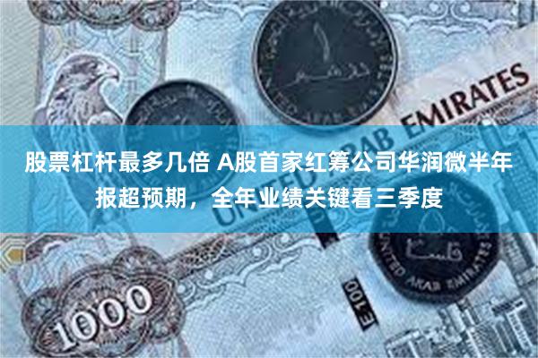 股票杠杆最多几倍 A股首家红筹公司华润微半年报超预期，全年业绩关键看三季度