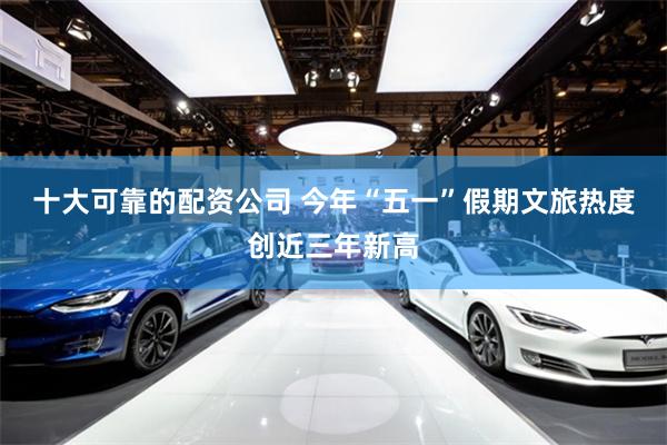 十大可靠的配资公司 今年“五一”假期文旅热度创近三年新高