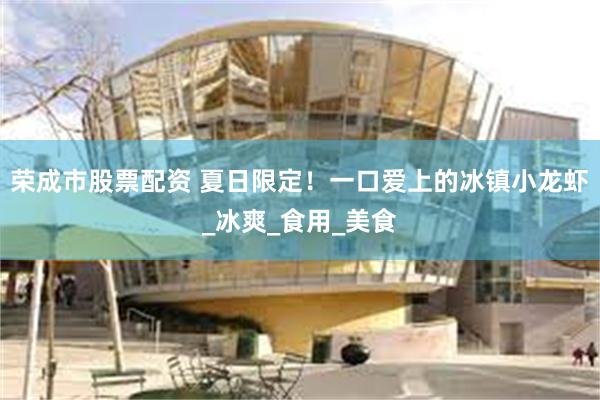 荣成市股票配资 夏日限定！一口爱上的冰镇小龙虾_冰爽_食用_美食