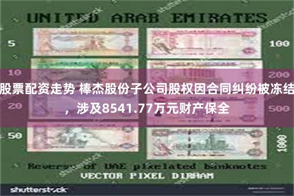 股票配资走势 棒杰股份子公司股权因合同纠纷被冻结，涉及8541.77万元财产保全