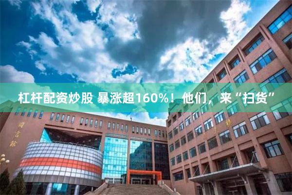 杠杆配资炒股 暴涨超160%！他们，来“扫货”