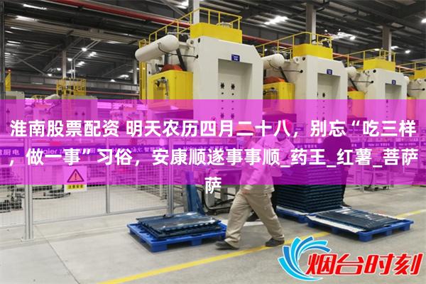 淮南股票配资 明天农历四月二十八，别忘“吃三样，做一事”习俗，安康顺遂事事顺_药王_红薯_菩萨