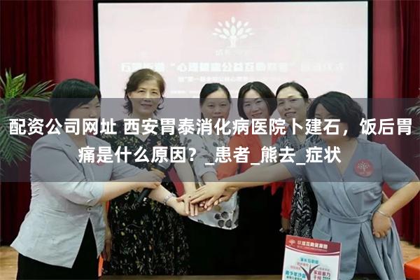 配资公司网址 西安胃泰消化病医院卜建石，饭后胃痛是什么原因？_患者_熊去_症状