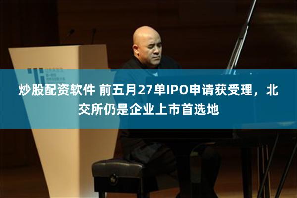 炒股配资软件 前五月27单IPO申请获受理，北交所仍是企业上市首选地