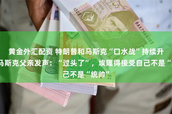 黄金外汇配资 特朗普和马斯克“口水战”持续升级，马斯克父亲发声：“过头了”，埃隆得接受自己不是“统帅”