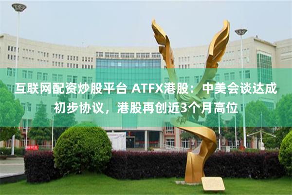 互联网配资炒股平台 ATFX港股：中美会谈达成初步协议，港股再创近3个月高位