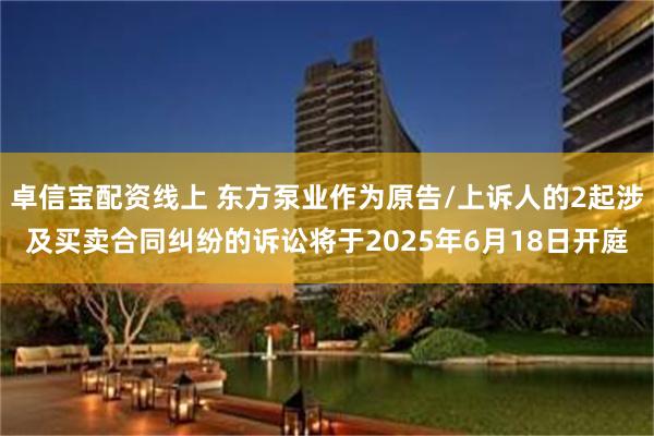 卓信宝配资线上 东方泵业作为原告/上诉人的2起涉及买卖合同纠纷的诉讼将于2025年6月18日开庭